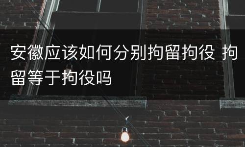 安徽应该如何分别拘留拘役 拘留等于拘役吗