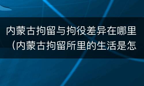 内蒙古拘留与拘役差异在哪里（内蒙古拘留所里的生活是怎么样的）