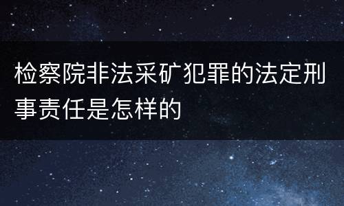 检察院非法采矿犯罪的法定刑事责任是怎样的