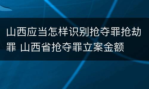 山西应当怎样识别抢夺罪抢劫罪 山西省抢夺罪立案金额