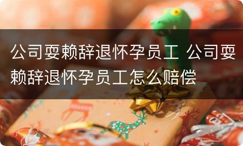 公司耍赖辞退怀孕员工 公司耍赖辞退怀孕员工怎么赔偿