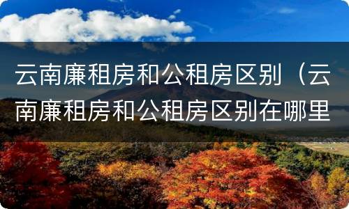 云南廉租房和公租房区别（云南廉租房和公租房区别在哪里）