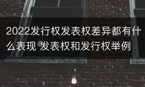 2022发行权发表权差异都有什么表现 发表权和发行权举例