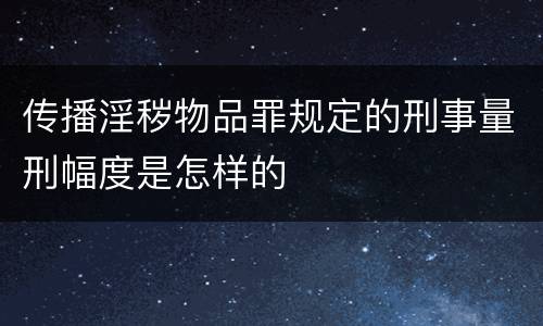传播淫秽物品罪规定的刑事量刑幅度是怎样的