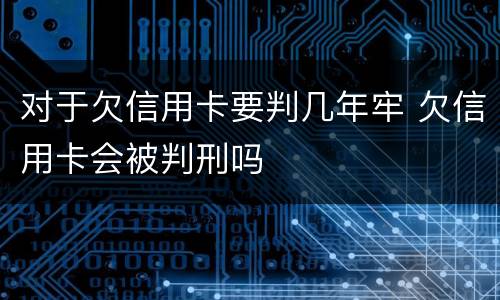 对于欠信用卡要判几年牢 欠信用卡会被判刑吗