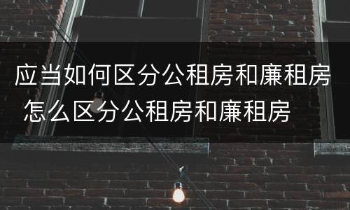 应当如何区分公租房和廉租房 怎么区分公租房和廉租房