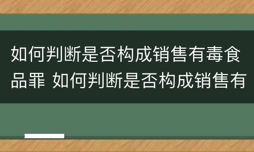 如何判断是否构成销售有毒食品罪 如何判断是否构成销售有毒食品罪案例