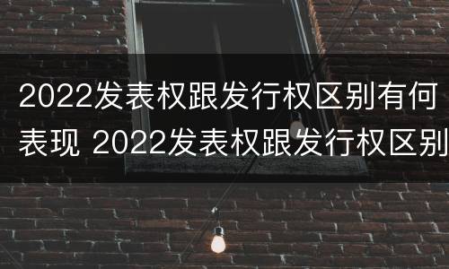 2022发表权跟发行权区别有何表现 2022发表权跟发行权区别有何表现和联系