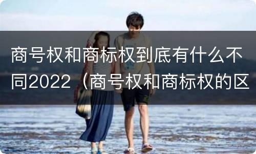 商号权和商标权到底有什么不同2022（商号权和商标权的区别）
