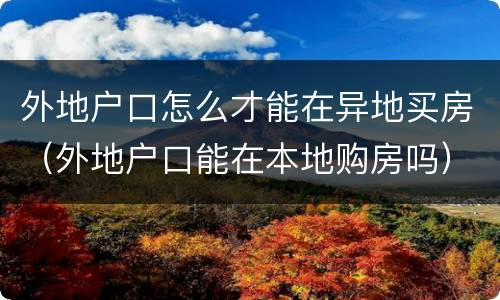 外地户口怎么才能在异地买房（外地户口能在本地购房吗）