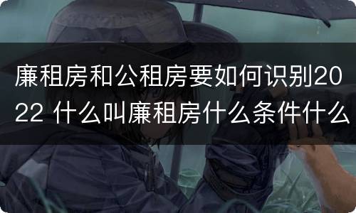 廉租房和公租房要如何识别2022 什么叫廉租房什么条件什么叫公租房