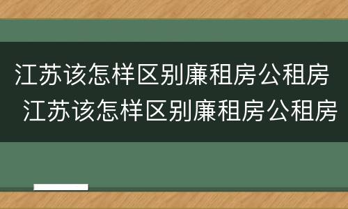 江苏该怎样区别廉租房公租房 江苏该怎样区别廉租房公租房和住宅