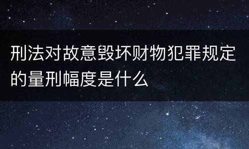 刑法对故意毁坏财物犯罪规定的量刑幅度是什么