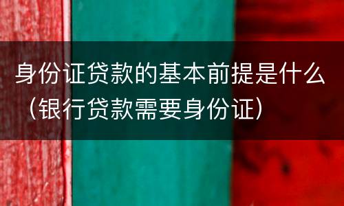 身份证贷款的基本前提是什么（银行贷款需要身份证）