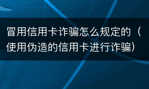 冒用信用卡诈骗怎么规定的（使用伪造的信用卡进行诈骗）