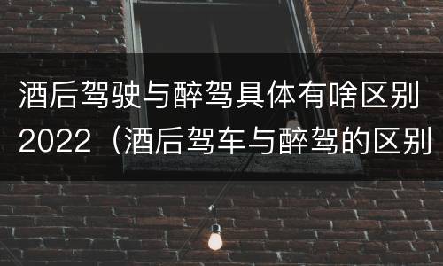 酒后驾驶与醉驾具体有啥区别2022（酒后驾车与醉驾的区别）
