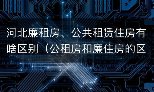 河北廉租房、公共租赁住房有啥区别（公租房和廉住房的区别）