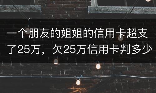 一个朋友的姐姐的信用卡超支了25万,欠25万信用卡判多少年 一个朋友的姐姐的信用卡超支了25万,欠25万信用卡判多少年