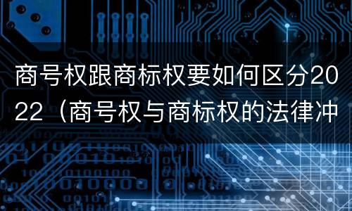 商号权跟商标权要如何区分2022（商号权与商标权的法律冲突与解决）