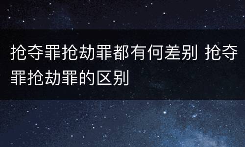抢夺罪抢劫罪都有何差别 抢夺罪抢劫罪的区别