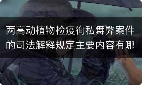 两高动植物检疫徇私舞弊案件的司法解释规定主要内容有哪些