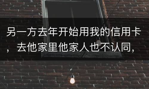 另一方去年开始用我的信用卡，去他家里他家人也不认同，请问我该怎样诉讼他