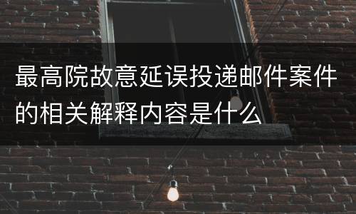 最高院故意延误投递邮件案件的相关解释内容是什么