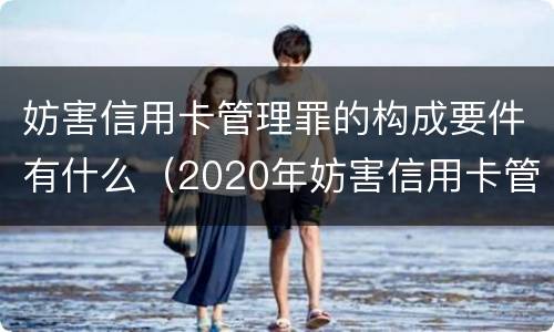 妨害信用卡管理罪的构成要件有什么（2020年妨害信用卡管理罪案例）