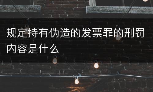 规定持有伪造的发票罪的刑罚内容是什么