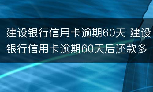 建设银行信用卡逾期60天 建设银行信用卡逾期60天后还款多久能用