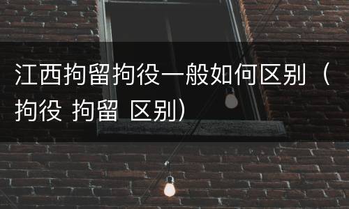 江西拘留拘役一般如何区别（拘役 拘留 区别）