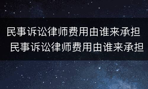 民事诉讼律师费用由谁来承担 民事诉讼律师费用由谁来承担责任