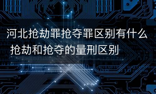 河北抢劫罪抢夺罪区别有什么 抢劫和抢夺的量刑区别