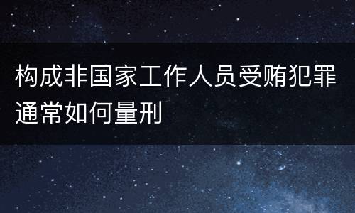 构成非国家工作人员受贿犯罪通常如何量刑