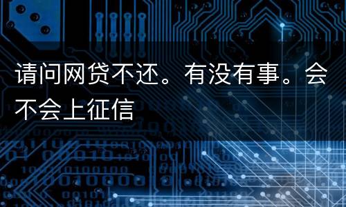 请问网贷不还。有没有事。会不会上征信