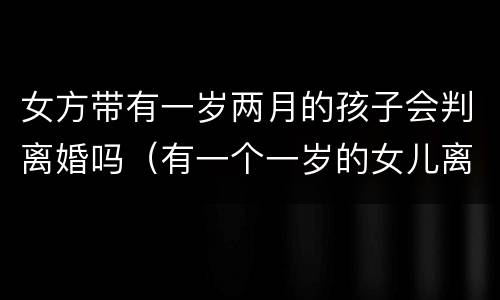 女方带有一岁两月的孩子会判离婚吗（有一个一岁的女儿离婚会怎么判）