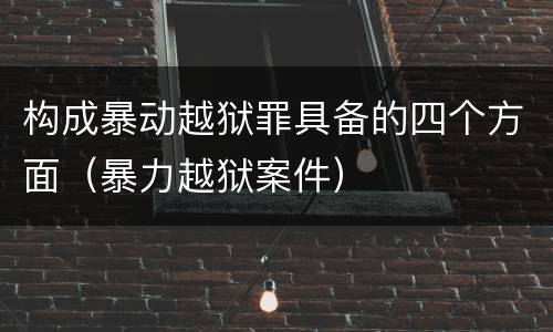 构成暴动越狱罪具备的四个方面（暴力越狱案件）