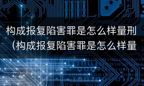 构成报复陷害罪是怎么样量刑（构成报复陷害罪是怎么样量刑的）