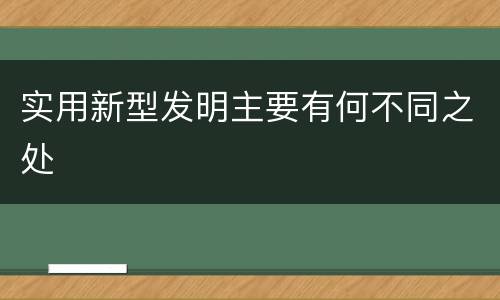 实用新型发明主要有何不同之处