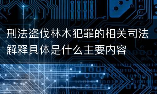 刑法盗伐林木犯罪的相关司法解释具体是什么主要内容