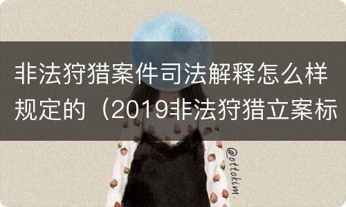 非法狩猎案件司法解释怎么样规定的（2019非法狩猎立案标准）