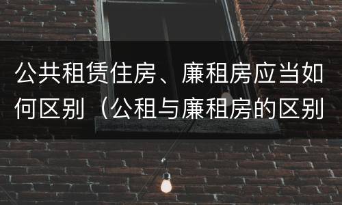 公共租赁住房、廉租房应当如何区别（公租与廉租房的区别）