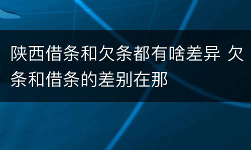 陕西借条和欠条都有啥差异 欠条和借条的差别在那