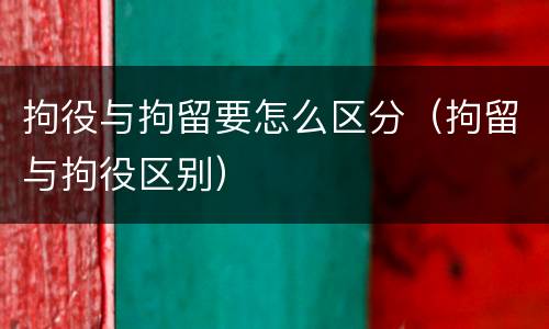 拘役与拘留要怎么区分（拘留与拘役区别）