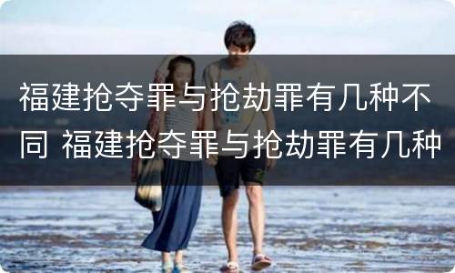 福建抢夺罪与抢劫罪有几种不同 福建抢夺罪与抢劫罪有几种不同之处