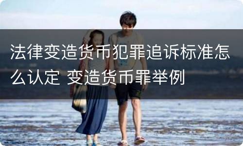 法律变造货币犯罪追诉标准怎么认定 变造货币罪举例