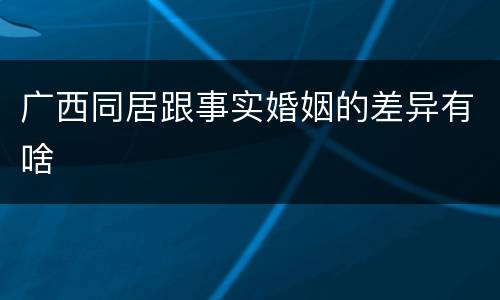 广西同居跟事实婚姻的差异有啥