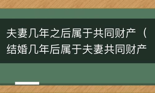 夫妻几年之后属于共同财产（结婚几年后属于夫妻共同财产）