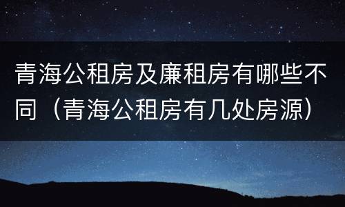 青海公租房及廉租房有哪些不同（青海公租房有几处房源）