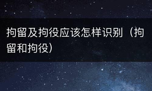 拘留及拘役应该怎样识别（拘留和拘役）